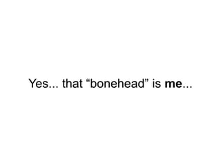 Yes... that “bonehead” is me...
 