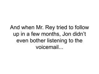 And when Mr. Rey tried to follow
up in a few months, Jon didn’t
even bother listening to the
voicemail...
 