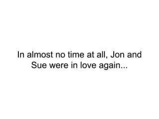 In almost no time at all, Jon and
Sue were in love again...
 