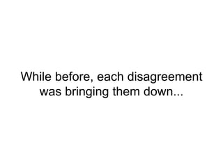 While before, each disagreement
was bringing them down...
 