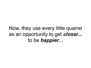 Now, they use every little quarrel
as an opportunity to get closer...
to be happier...
 