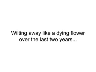 Wilting away like a dying flower
over the last two years...
 