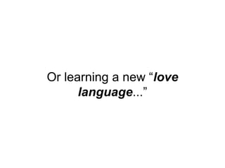 Or learning a new “love
language...”
 