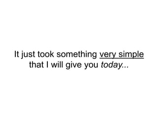 It just took something very simple
that I will give you today...
 