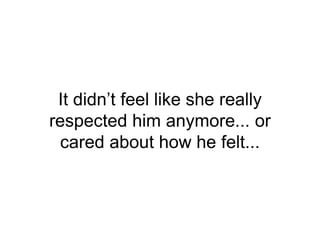 It didn’t feel like she really
respected him anymore... or
cared about how he felt...
 