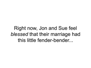 Right now, Jon and Sue feel
blessed that their marriage had
this little fender-bender...
 