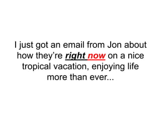 I just got an email from Jon about
how they’re right now on a nice
tropical vacation, enjoying life
more than ever...
 