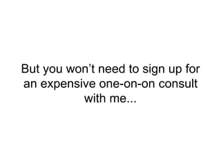 But you won’t need to sign up for
an expensive one-on-on consult
with me...
 