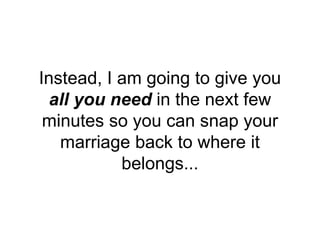 Instead, I am going to give you
all you need in the next few
minutes so you can snap your
marriage back to where it
belongs...
 