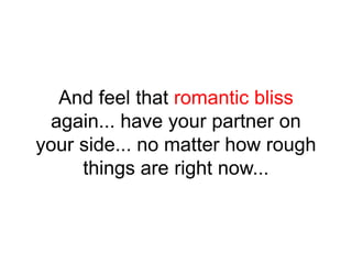 And feel that romantic bliss
again... have your partner on
your side... no matter how rough
things are right now...
 