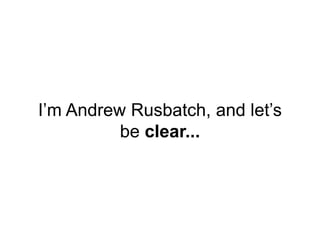 I’m Andrew Rusbatch, and let’s
be clear...
 
