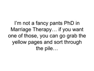 I’m not a fancy pants PhD in
Marriage Therapy… if you want
one of those, you can go grab the
yellow pages and sort through
the pile…
 