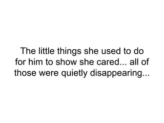 The little things she used to do
for him to show she cared... all of
those were quietly disappearing...
 