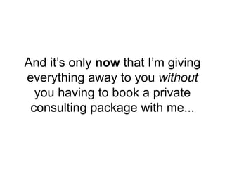And it’s only now that I’m giving
everything away to you without
you having to book a private
consulting package with me...
 