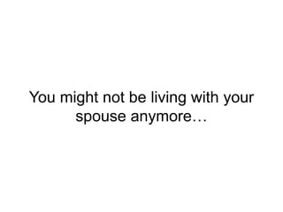 You might not be living with your
spouse anymore…
 