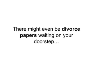 There might even be divorce
papers waiting on your
doorstep…
 