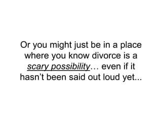 Or you might just be in a place
where you know divorce is a
scary possibility… even if it
hasn’t been said out loud yet...
 