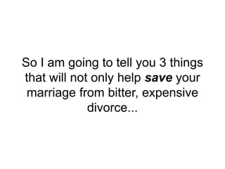 So I am going to tell you 3 things
that will not only help save your
marriage from bitter, expensive
divorce...
 