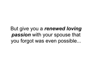 But give you a renewed loving
passion with your spouse that
you forgot was even possible...
 