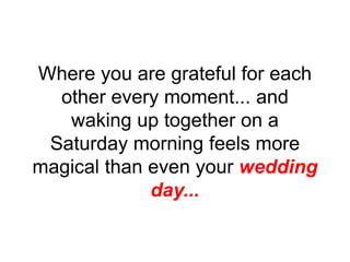 Where you are grateful for each
other every moment... and
waking up together on a
Saturday morning feels more
magical than even your wedding
day...
 