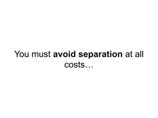 You must avoid separation at all
costs…
 