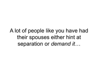 A lot of people like you have had
their spouses either hint at
separation or demand it…
 