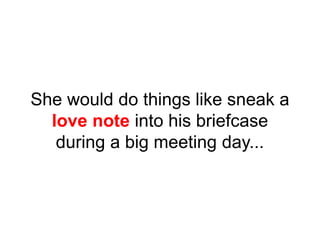 She would do things like sneak a
love note into his briefcase
during a big meeting day...
 