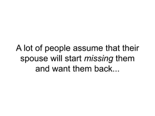 A lot of people assume that their
spouse will start missing them
and want them back...
 