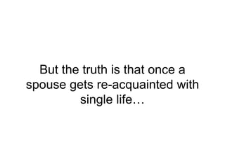 But the truth is that once a
spouse gets re-acquainted with
single life…
 