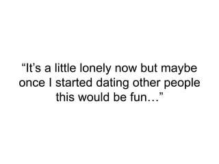 “It’s a little lonely now but maybe
once I started dating other people
this would be fun…”
 