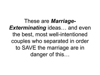 These are Marriage-
Exterminating ideas… and even
the best, most well-intentioned
couples who separated in order
to SAVE the marriage are in
danger of this…
 