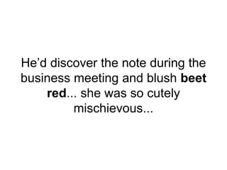 He’d discover the note during the
business meeting and blush beet
red... she was so cutely
mischievous...
 