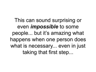 This can sound surprising or
even impossible to some
people... but it’s amazing what
happens when one person does
what is necessary... even in just
taking that first step...
 