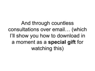 And through countless
consultations over email… (which
I’ll show you how to download in
a moment as a special gift for
watching this)
 