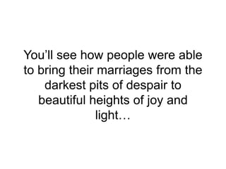 You’ll see how people were able
to bring their marriages from the
darkest pits of despair to
beautiful heights of joy and
light…
 