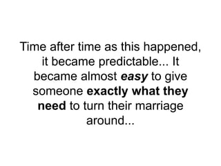 Time after time as this happened,
it became predictable... It
became almost easy to give
someone exactly what they
need to turn their marriage
around...
 