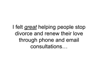 I felt great helping people stop
divorce and renew their love
through phone and email
consultations…
 