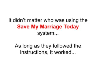 It didn’t matter who was using the
Save My Marriage Today
system...
As long as they followed the
instructions, it worked...
 