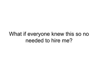 What if everyone knew this so no
needed to hire me?
 