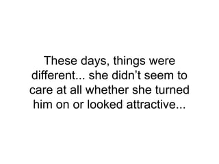 These days, things were
different... she didn’t seem to
care at all whether she turned
him on or looked attractive...
 