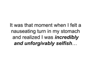 It was that moment when I felt a
nauseating turn in my stomach
and realized I was incredibly
and unforgivably selfish…
 