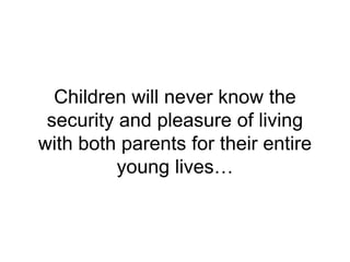 Children will never know the
security and pleasure of living
with both parents for their entire
young lives…
 