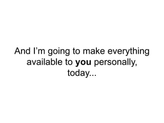 And I’m going to make everything
available to you personally,
today...
 