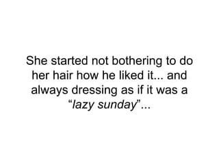 She started not bothering to do
her hair how he liked it... and
always dressing as if it was a
“lazy sunday”...
 
