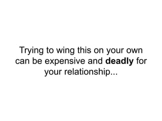 Trying to wing this on your own
can be expensive and deadly for
your relationship...
 