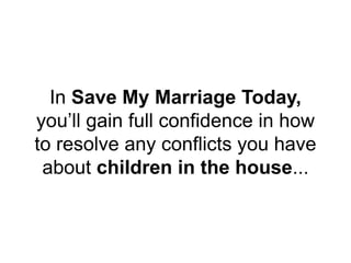 In Save My Marriage Today,
you’ll gain full confidence in how
to resolve any conflicts you have
about children in the house...
 