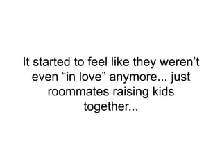 It started to feel like they weren’t
even “in love” anymore... just
roommates raising kids
together...
 