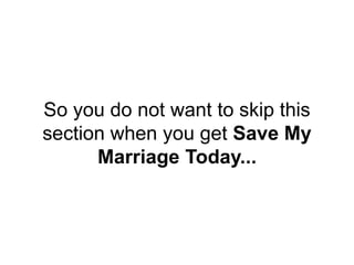 So you do not want to skip this
section when you get Save My
Marriage Today...
 