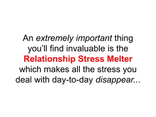 An extremely important thing
you’ll find invaluable is the
Relationship Stress Melter
which makes all the stress you
deal with day-to-day disappear...
 