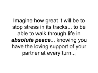 Imagine how great it will be to
stop stress in its tracks... to be
able to walk through life in
absolute peace... knowing you
have the loving support of your
partner at every turn...
 